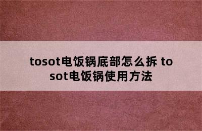 tosot电饭锅底部怎么拆 tosot电饭锅使用方法